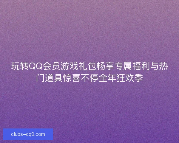 玩转QQ会员游戏礼包畅享专属福利与热门道具惊喜不停全年狂欢季