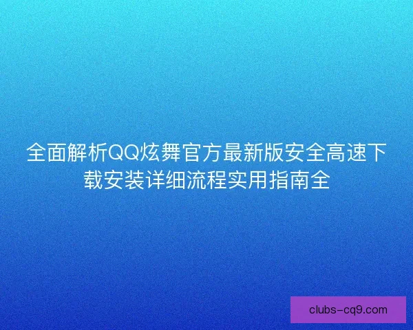 全面解析QQ炫舞官方最新版安全高速下载安装详细流程实用指南全 全面解析QQ炫舞官方最新版安全高速下载安装详细流程实用指南全