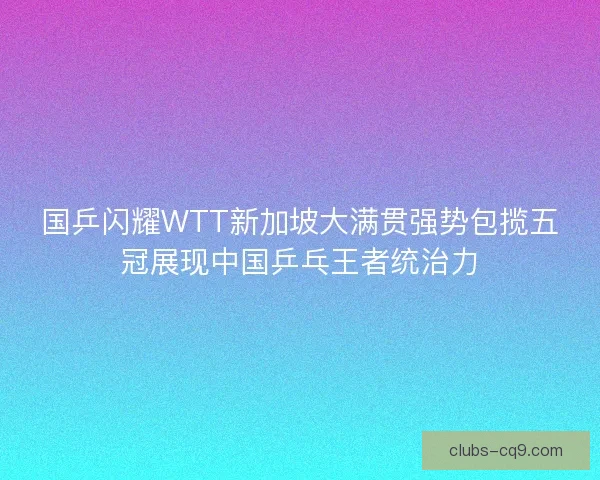 国乒闪耀WTT新加坡大满贯强势包揽五冠展现中国乒乓王者统治力 国乒闪耀WTT新加坡大满贯强势包揽五冠展现中国乒乓王者统治力