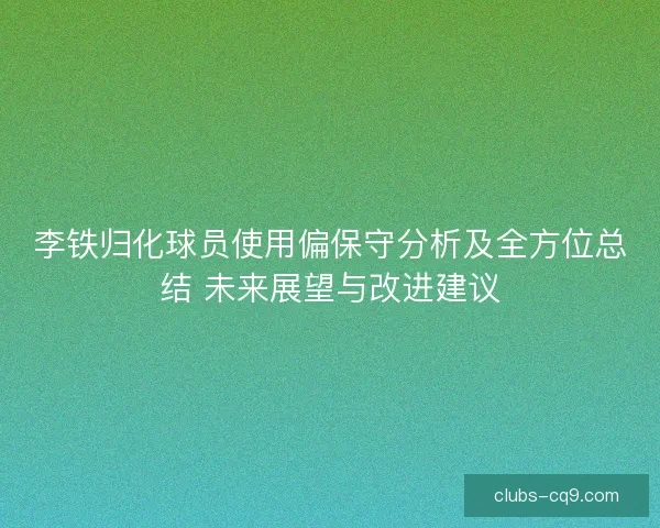 李铁归化球员使用偏保守分析及全方位总结 未来展望与改进建议