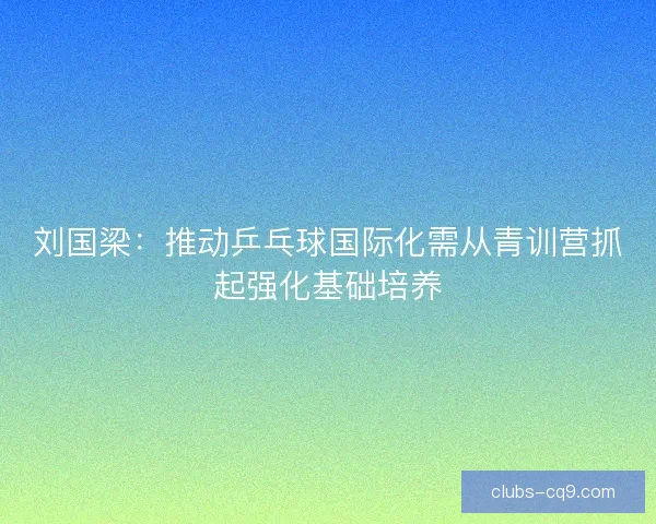 刘国梁：推动乒乓球国际化需从青训营抓起强化基础培养