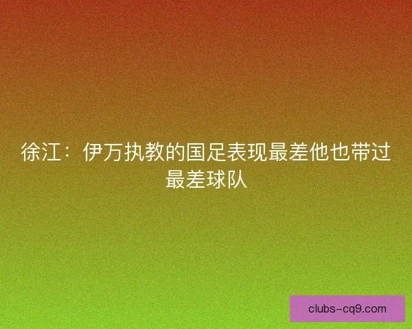 徐江:伊万执教的国足表现最差他也带过最差球队 徐江:伊万执教的国足表现最差他也带过最差球队