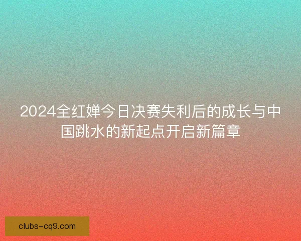 2024全红婵今日决赛失利后的成长与中国跳水的新起点开启新篇章