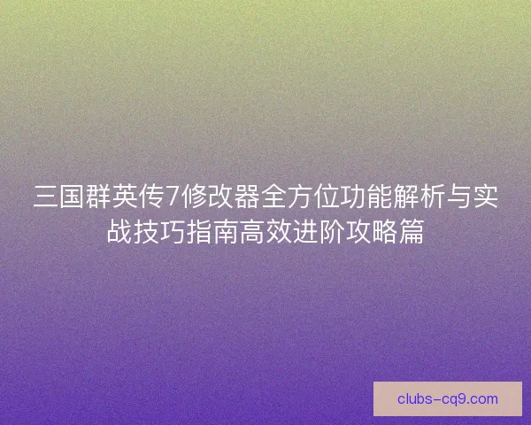 三国群英传7修改器全方位功能解析与实战技巧指南高效进阶攻略篇 三国群英传7修改器全方位功能解析与实战技巧指南高效进阶攻略篇