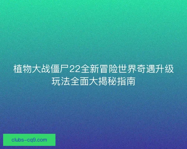 植物大战僵尸22全新冒险世界奇遇升级玩法全面大揭秘指南