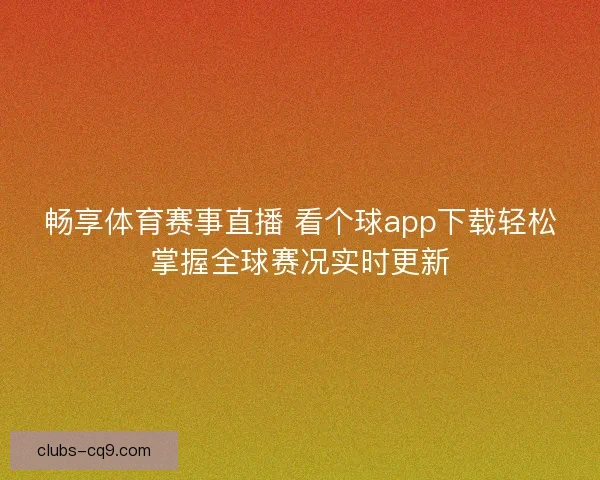 畅享体育赛事直播 看个球app下载轻松掌握全球赛况实时更新