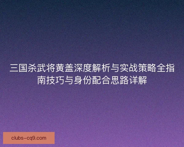 三国杀武将黄盖深度解析与实战策略全指南技巧与身份配合思路详解