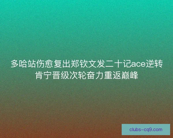 多哈站伤愈复出郑钦文发二十记ace逆转肯宁晋级次轮奋力重返巅峰 多哈站伤愈复出郑钦文发二十记ace逆转肯宁晋级次轮奋力重返巅峰