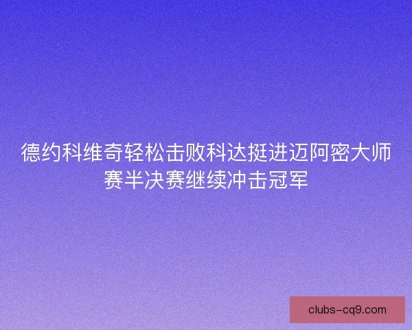 德约科维奇轻松击败科达挺进迈阿密大师赛半决赛继续冲击冠军