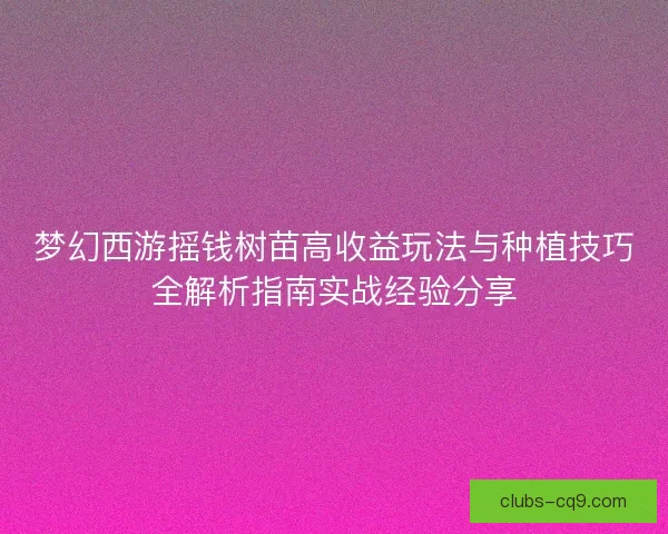 梦幻西游摇钱树苗高收益玩法与种植技巧全解析指南实战经验分享 梦幻西游摇钱树苗高收益玩法与种植技巧全解析指南实战经验分享