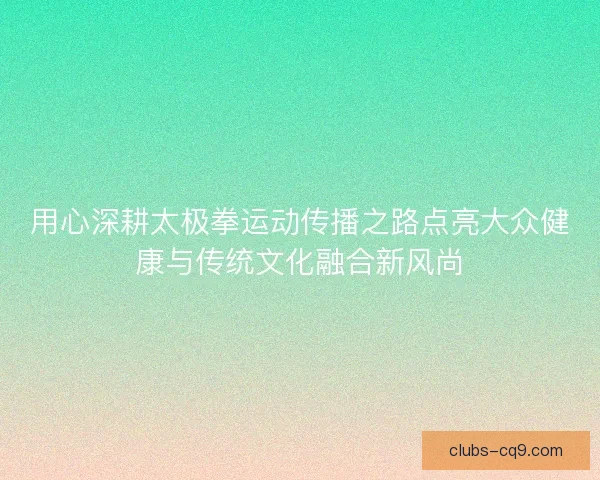 用心深耕太极拳运动传播之路点亮大众健康与传统文化融合新风尚 用心深耕太极拳运动传播之路点亮大众健康与传统文化融合新风尚