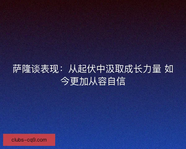 萨隆谈表现：从起伏中汲取成长力量 如今更加从容自信