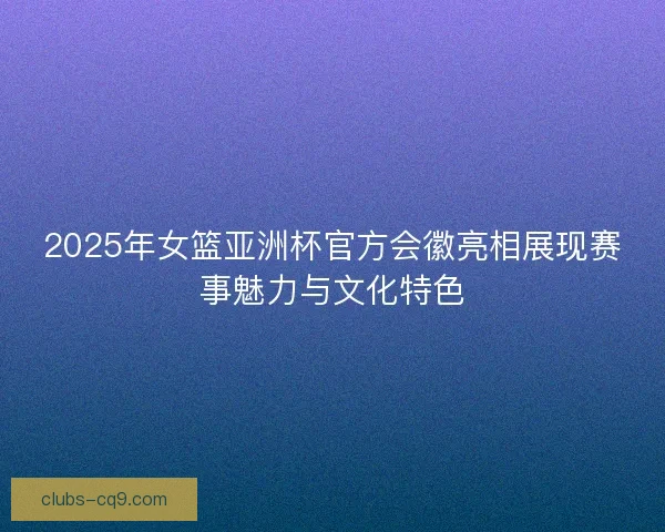 2025年女篮亚洲杯官方会徽亮相展现赛事魅力与文化特色