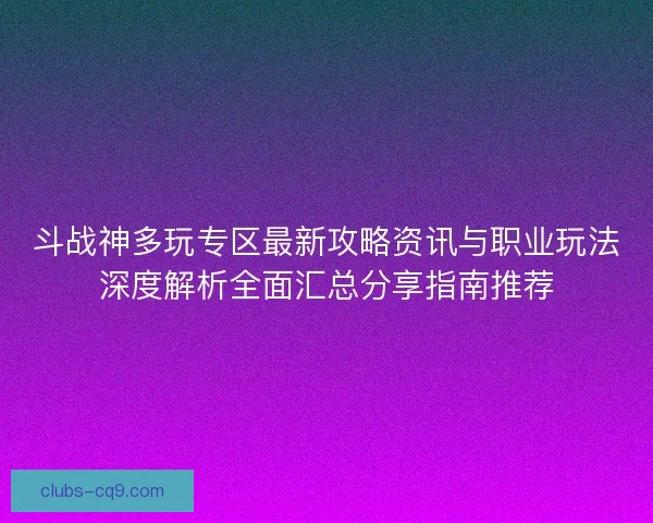 斗战神多玩专区最新攻略资讯与职业玩法深度解析全面汇总分享指南推荐