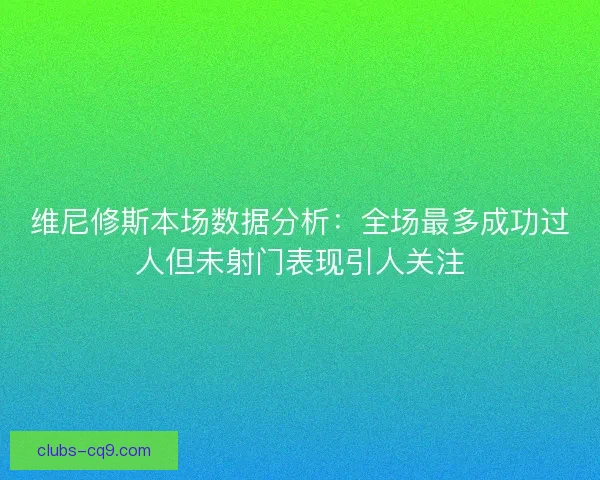 维尼修斯本场数据分析：全场最多成功过人但未射门表现引人关注