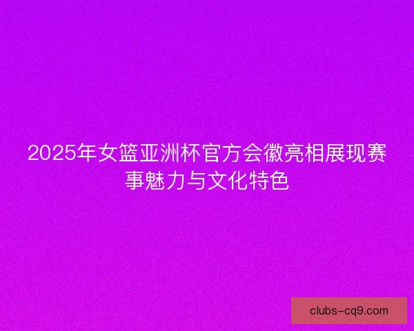 2025年女篮亚洲杯官方会徽亮相展现赛事魅力与文化特色