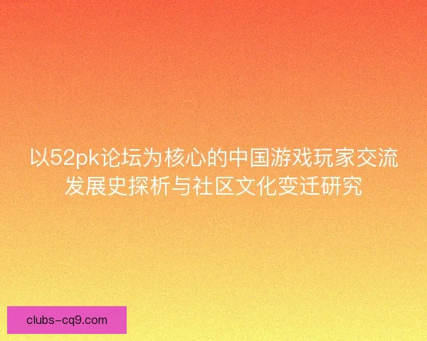 以52pk论坛为核心的中国游戏玩家交流发展史探析与社区文化变迁研究