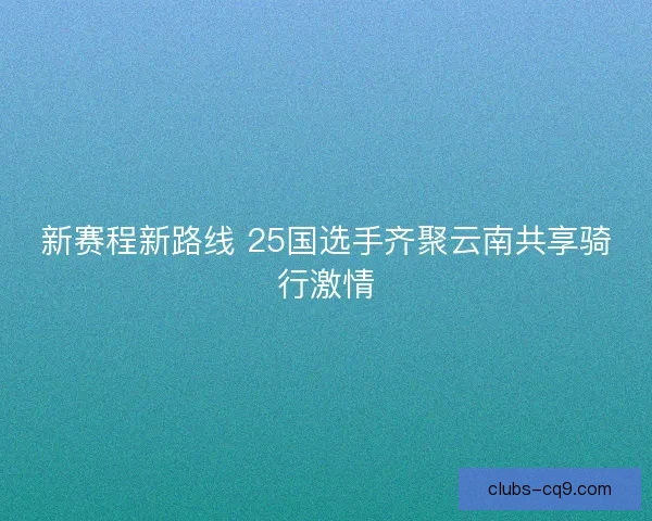 新赛程新路线 25国选手齐聚云南共享骑行激情