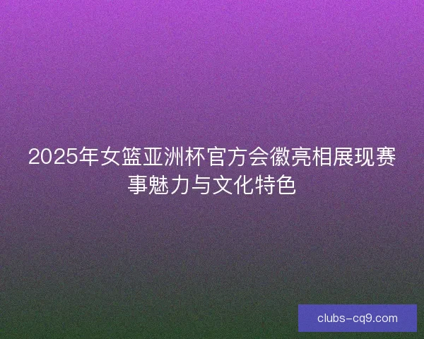 2025年女篮亚洲杯官方会徽亮相展现赛事魅力与文化特色