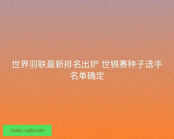 世界羽联最新排名出炉 世锦赛种子选手名单确定