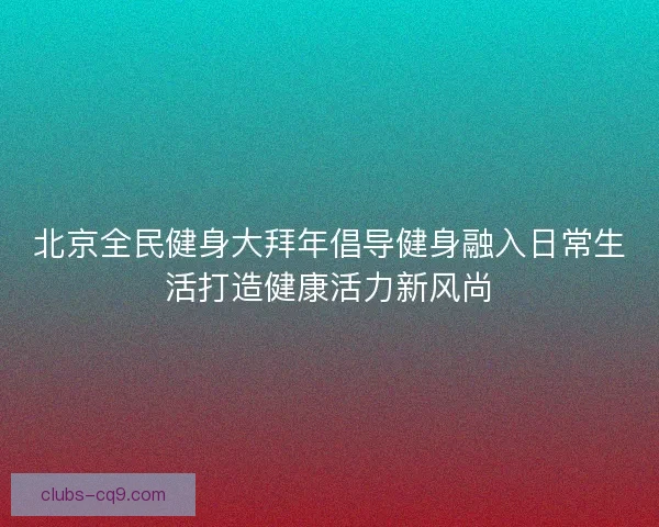 北京全民健身大拜年倡导健身融入日常生活打造健康活力新风尚