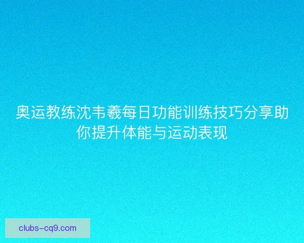 奥运教练沈韦羲每日功能训练技巧分享助你提升体能与运动表现